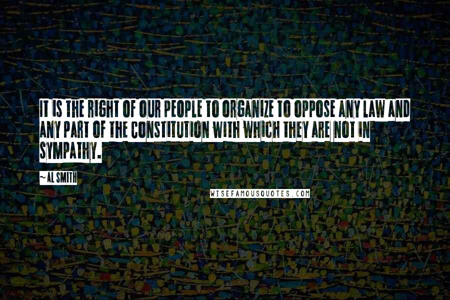 Al Smith Quotes: It is the right of our people to organize to oppose any law and any part of the Constitution with which they are not in sympathy.