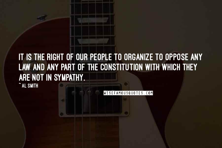 Al Smith Quotes: It is the right of our people to organize to oppose any law and any part of the Constitution with which they are not in sympathy.