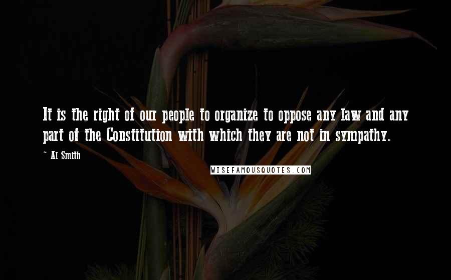 Al Smith Quotes: It is the right of our people to organize to oppose any law and any part of the Constitution with which they are not in sympathy.