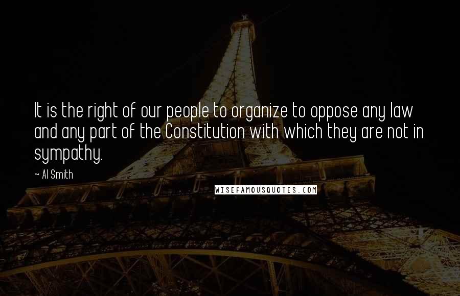 Al Smith Quotes: It is the right of our people to organize to oppose any law and any part of the Constitution with which they are not in sympathy.