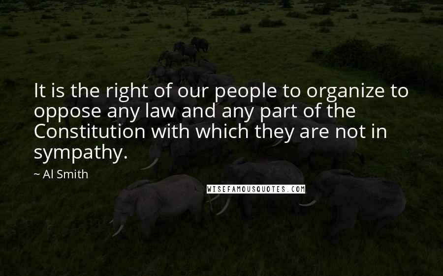 Al Smith Quotes: It is the right of our people to organize to oppose any law and any part of the Constitution with which they are not in sympathy.