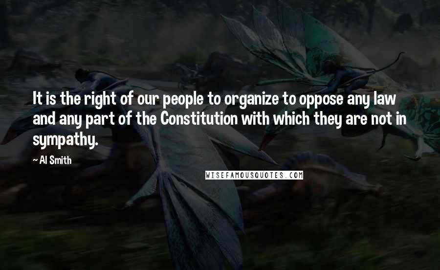 Al Smith Quotes: It is the right of our people to organize to oppose any law and any part of the Constitution with which they are not in sympathy.