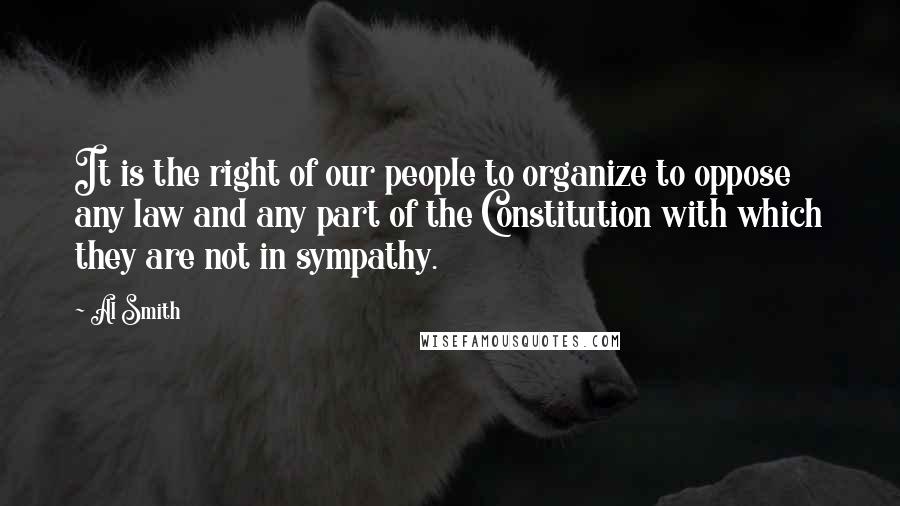 Al Smith Quotes: It is the right of our people to organize to oppose any law and any part of the Constitution with which they are not in sympathy.