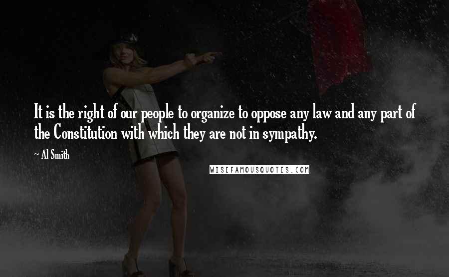 Al Smith Quotes: It is the right of our people to organize to oppose any law and any part of the Constitution with which they are not in sympathy.