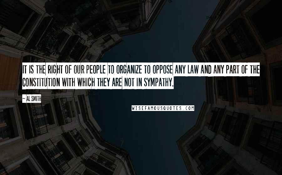 Al Smith Quotes: It is the right of our people to organize to oppose any law and any part of the Constitution with which they are not in sympathy.