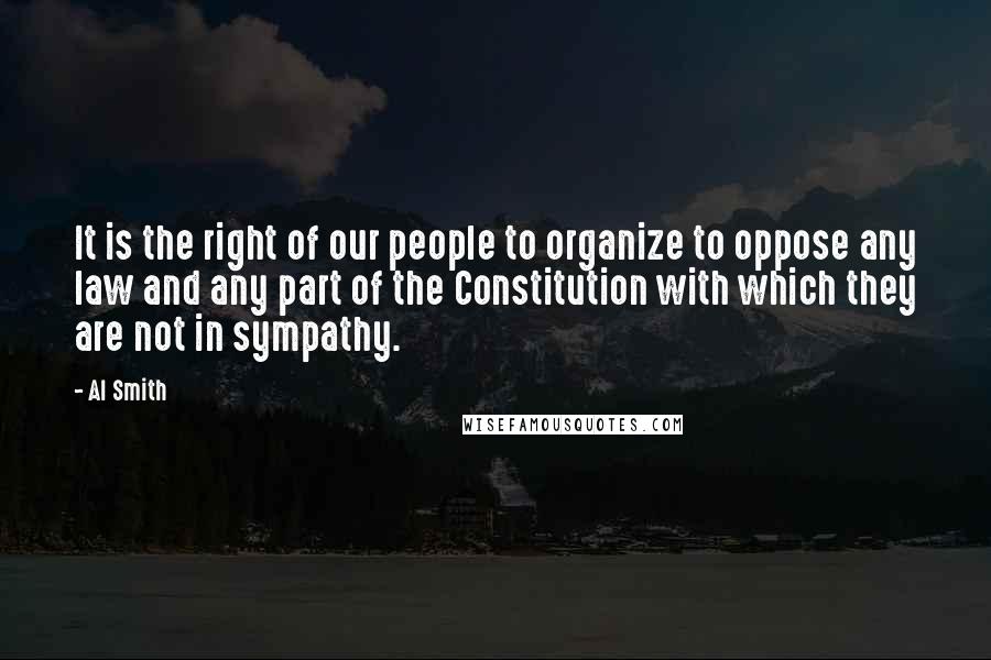 Al Smith Quotes: It is the right of our people to organize to oppose any law and any part of the Constitution with which they are not in sympathy.