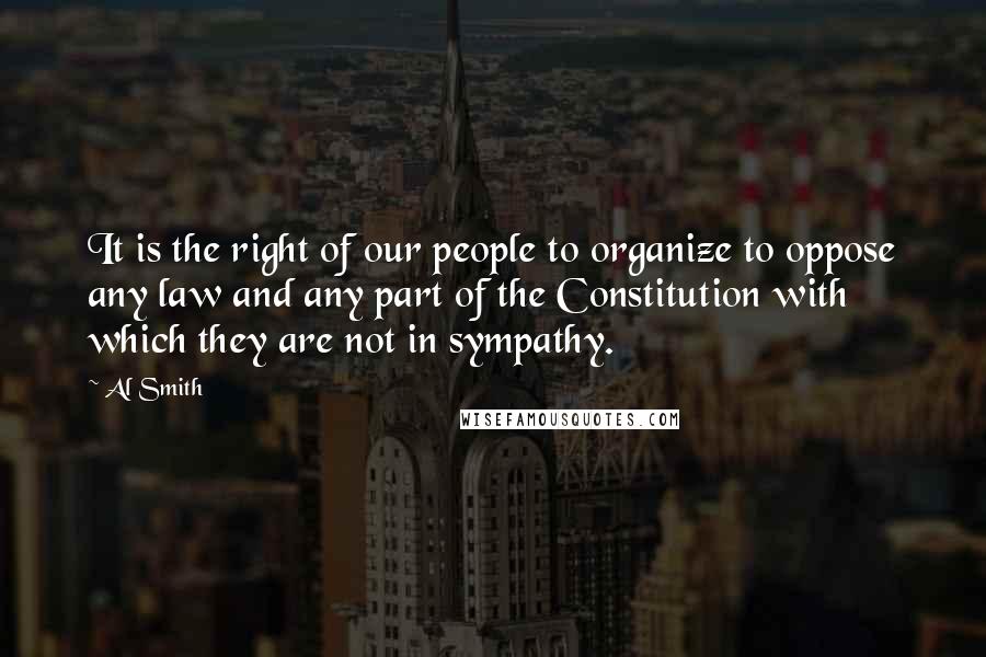 Al Smith Quotes: It is the right of our people to organize to oppose any law and any part of the Constitution with which they are not in sympathy.