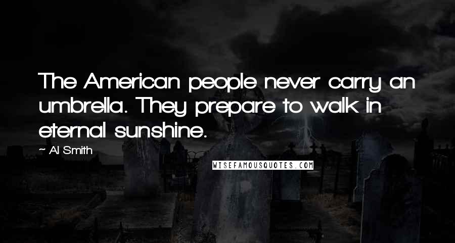 Al Smith Quotes: The American people never carry an umbrella. They prepare to walk in eternal sunshine.