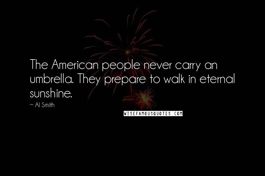 Al Smith Quotes: The American people never carry an umbrella. They prepare to walk in eternal sunshine.