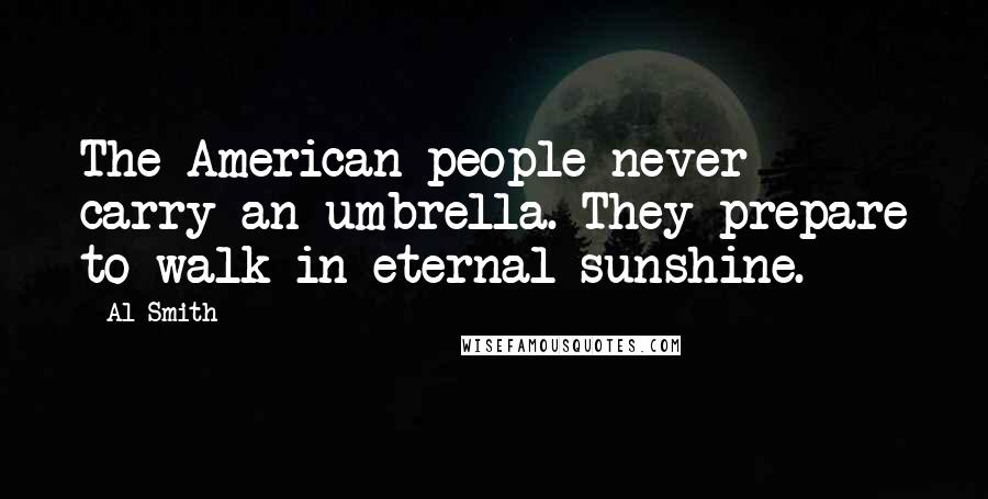 Al Smith Quotes: The American people never carry an umbrella. They prepare to walk in eternal sunshine.