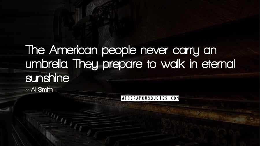 Al Smith Quotes: The American people never carry an umbrella. They prepare to walk in eternal sunshine.