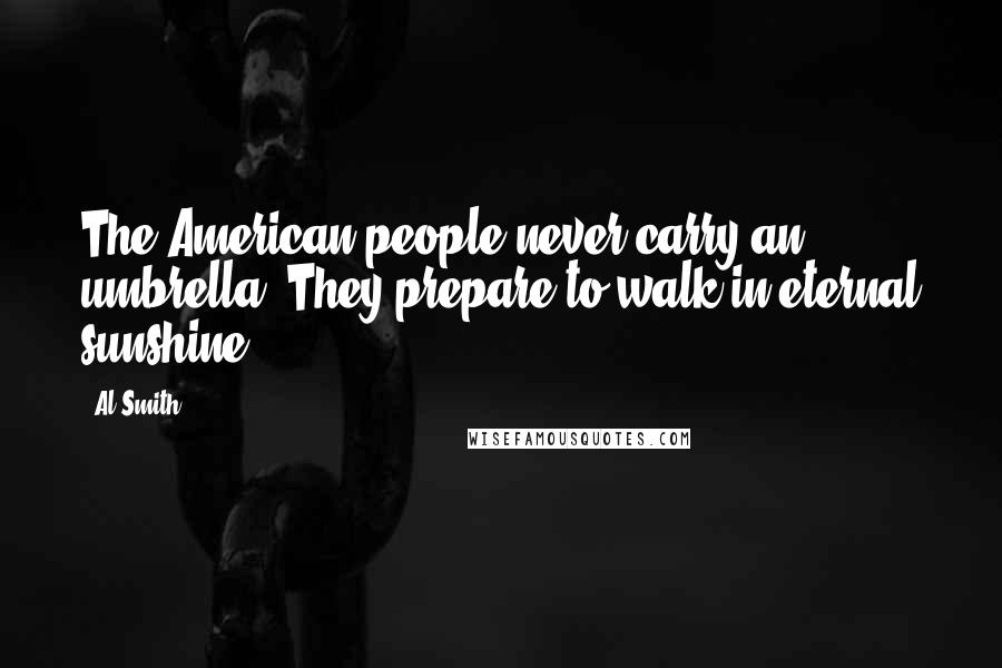 Al Smith Quotes: The American people never carry an umbrella. They prepare to walk in eternal sunshine.