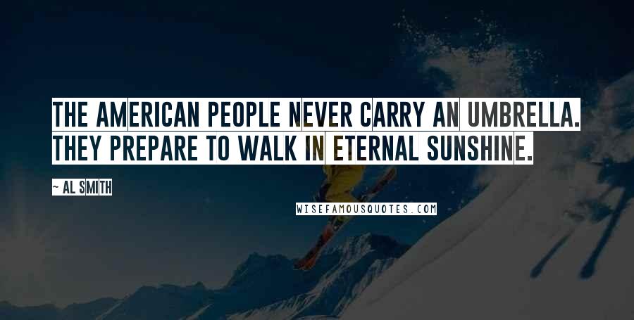 Al Smith Quotes: The American people never carry an umbrella. They prepare to walk in eternal sunshine.