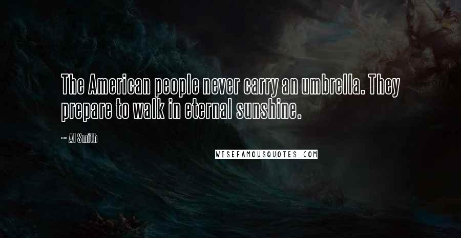 Al Smith Quotes: The American people never carry an umbrella. They prepare to walk in eternal sunshine.