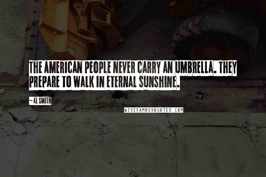 Al Smith Quotes: The American people never carry an umbrella. They prepare to walk in eternal sunshine.