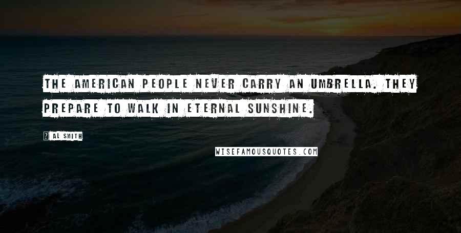 Al Smith Quotes: The American people never carry an umbrella. They prepare to walk in eternal sunshine.