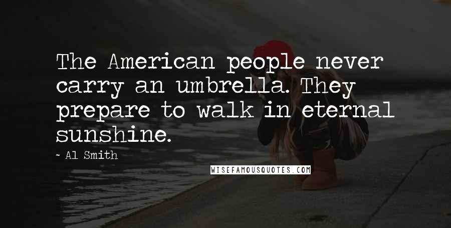 Al Smith Quotes: The American people never carry an umbrella. They prepare to walk in eternal sunshine.