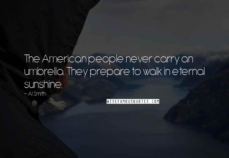 Al Smith Quotes: The American people never carry an umbrella. They prepare to walk in eternal sunshine.