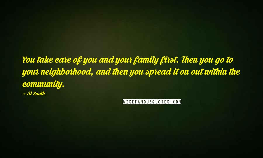 Al Smith Quotes: You take care of you and your family first. Then you go to your neighborhood, and then you spread it on out within the community.
