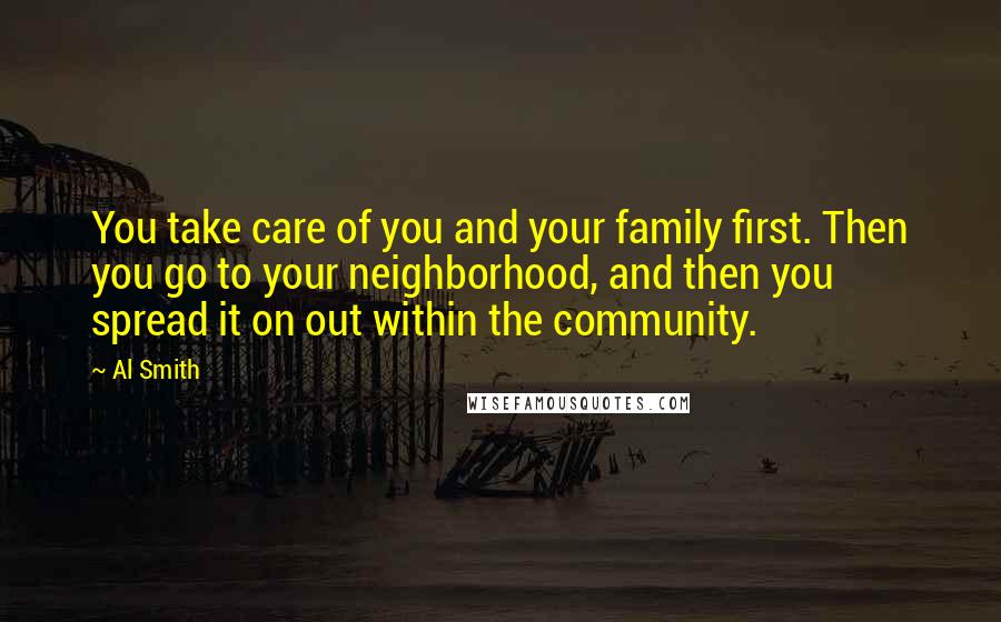 Al Smith Quotes: You take care of you and your family first. Then you go to your neighborhood, and then you spread it on out within the community.