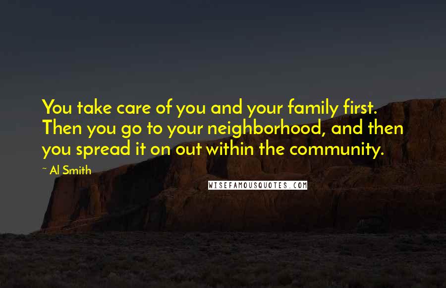 Al Smith Quotes: You take care of you and your family first. Then you go to your neighborhood, and then you spread it on out within the community.