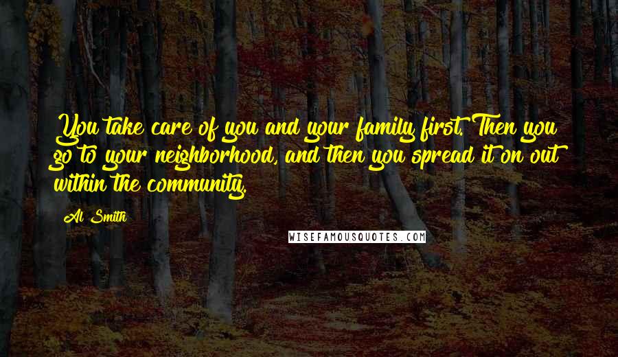 Al Smith Quotes: You take care of you and your family first. Then you go to your neighborhood, and then you spread it on out within the community.