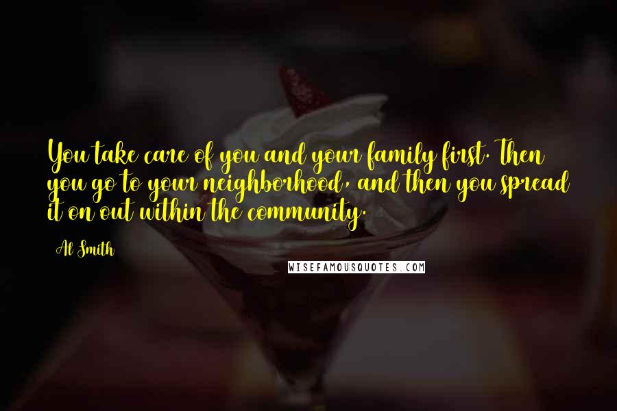 Al Smith Quotes: You take care of you and your family first. Then you go to your neighborhood, and then you spread it on out within the community.