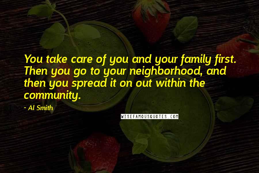 Al Smith Quotes: You take care of you and your family first. Then you go to your neighborhood, and then you spread it on out within the community.