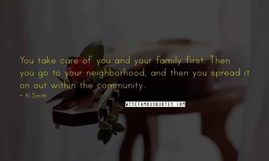 Al Smith Quotes: You take care of you and your family first. Then you go to your neighborhood, and then you spread it on out within the community.