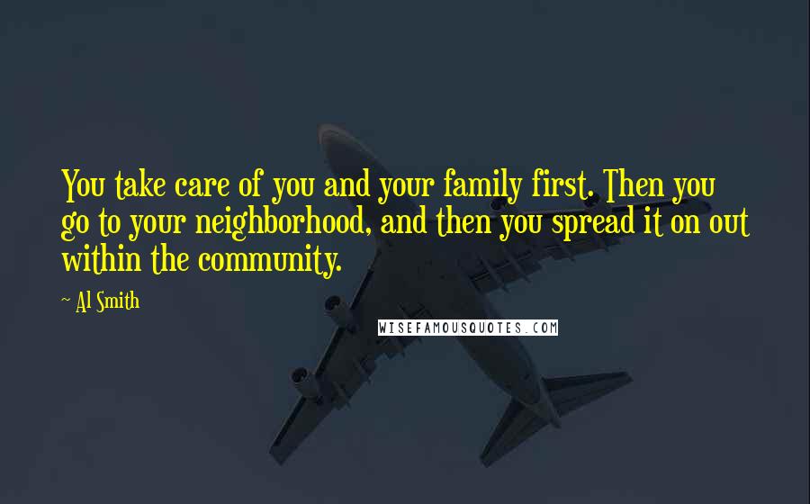 Al Smith Quotes: You take care of you and your family first. Then you go to your neighborhood, and then you spread it on out within the community.