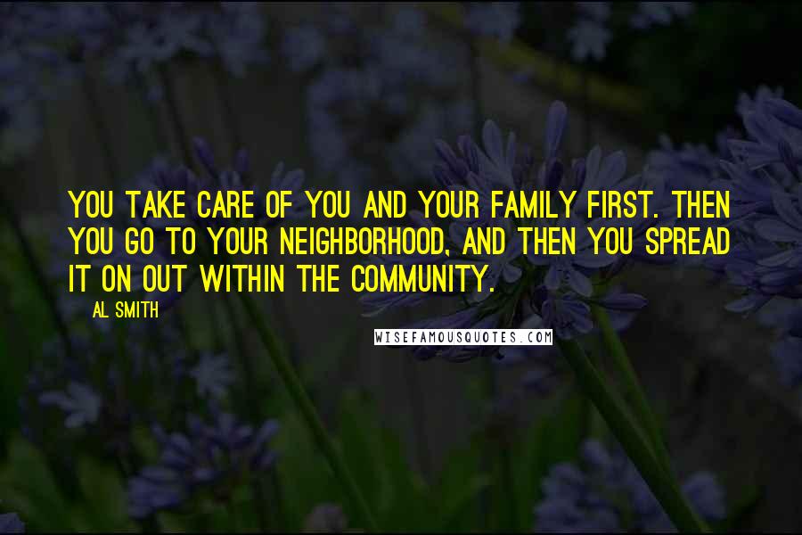 Al Smith Quotes: You take care of you and your family first. Then you go to your neighborhood, and then you spread it on out within the community.