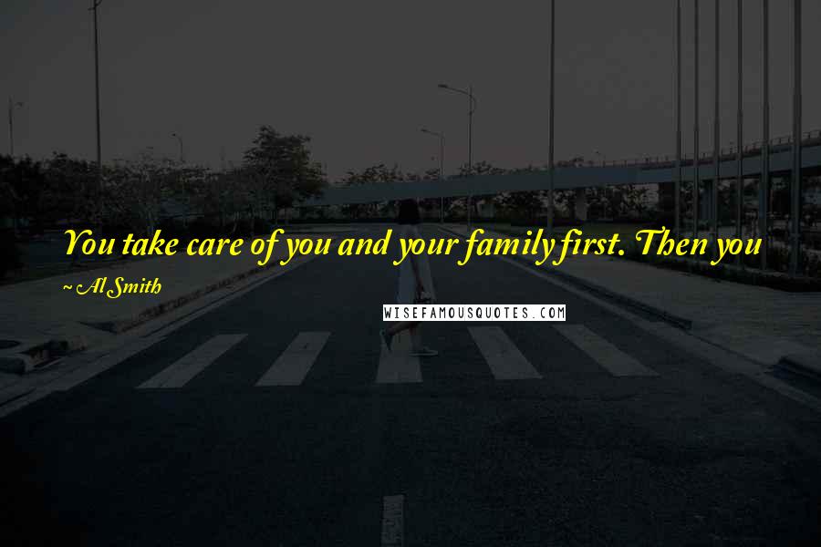 Al Smith Quotes: You take care of you and your family first. Then you go to your neighborhood, and then you spread it on out within the community.