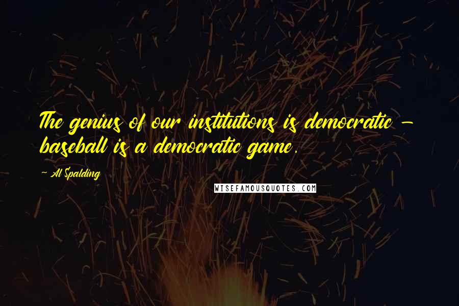 Al Spalding Quotes: The genius of our institutions is democratic - baseball is a democratic game.