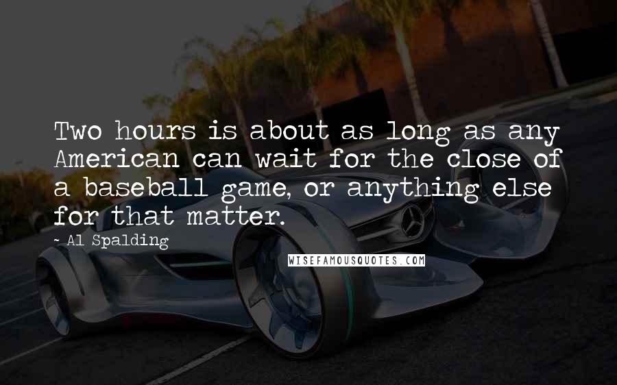 Al Spalding Quotes: Two hours is about as long as any American can wait for the close of a baseball game, or anything else for that matter.