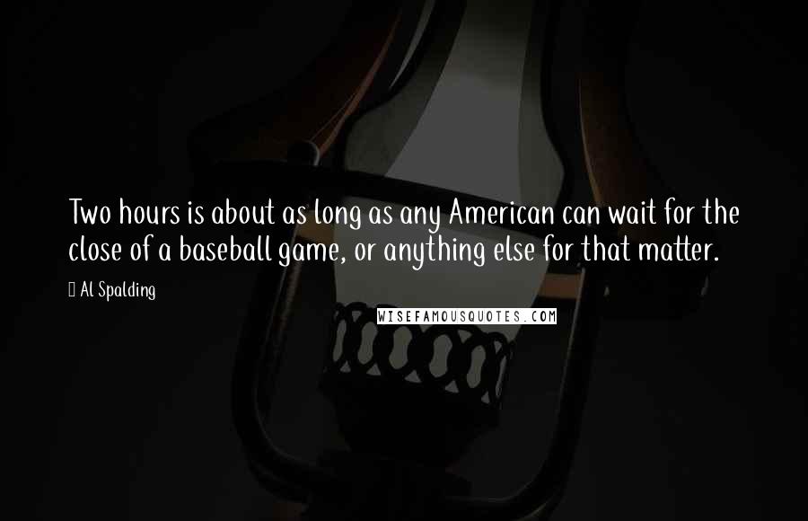 Al Spalding Quotes: Two hours is about as long as any American can wait for the close of a baseball game, or anything else for that matter.