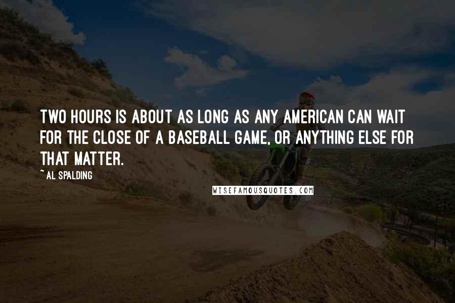 Al Spalding Quotes: Two hours is about as long as any American can wait for the close of a baseball game, or anything else for that matter.