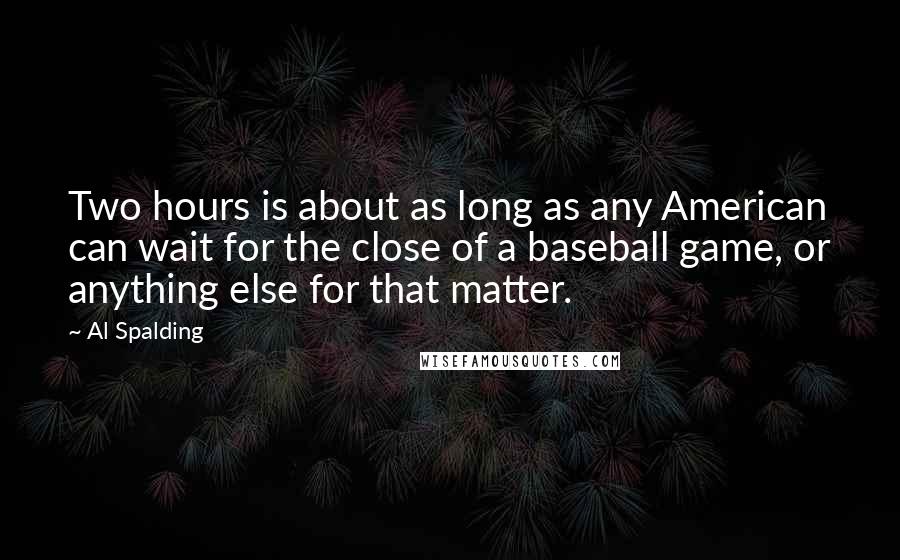 Al Spalding Quotes: Two hours is about as long as any American can wait for the close of a baseball game, or anything else for that matter.