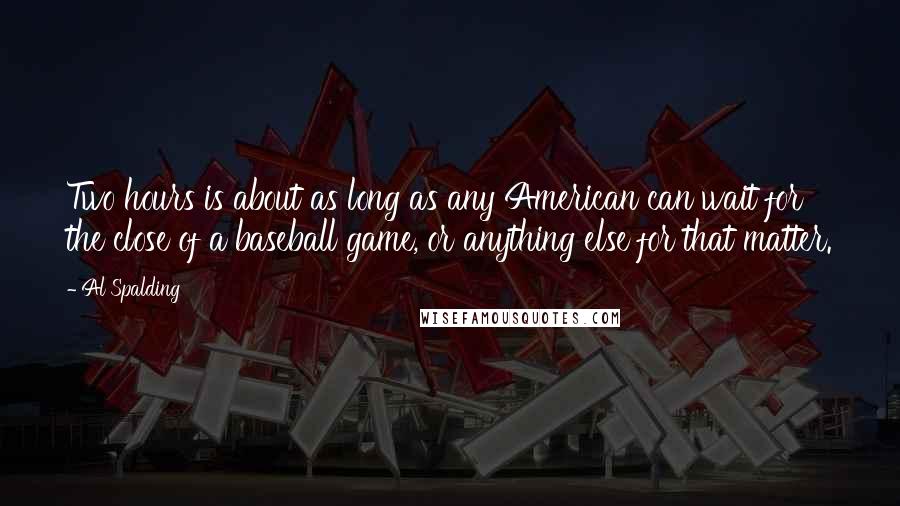 Al Spalding Quotes: Two hours is about as long as any American can wait for the close of a baseball game, or anything else for that matter.