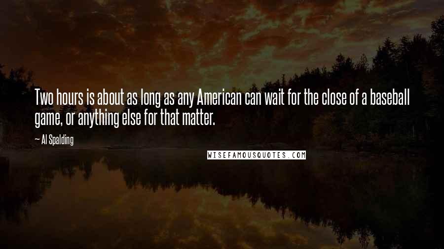 Al Spalding Quotes: Two hours is about as long as any American can wait for the close of a baseball game, or anything else for that matter.