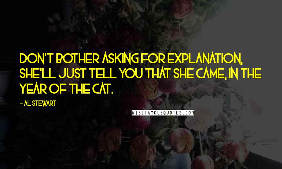 Al Stewart Quotes: Don't bother asking for explanation, she'll just tell you that she came, in the year of the cat.