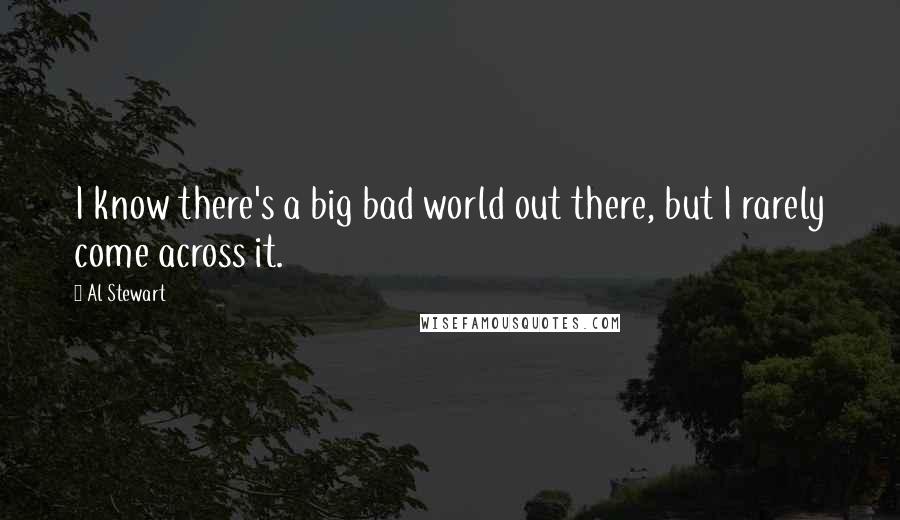 Al Stewart Quotes: I know there's a big bad world out there, but I rarely come across it.