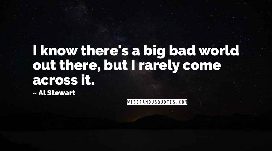 Al Stewart Quotes: I know there's a big bad world out there, but I rarely come across it.