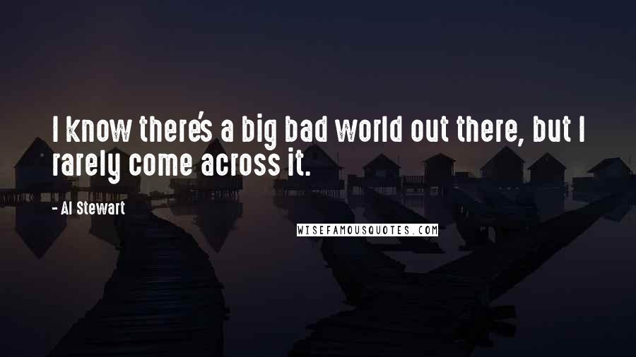 Al Stewart Quotes: I know there's a big bad world out there, but I rarely come across it.