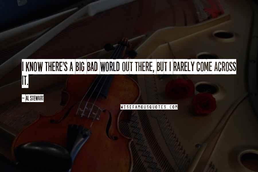 Al Stewart Quotes: I know there's a big bad world out there, but I rarely come across it.