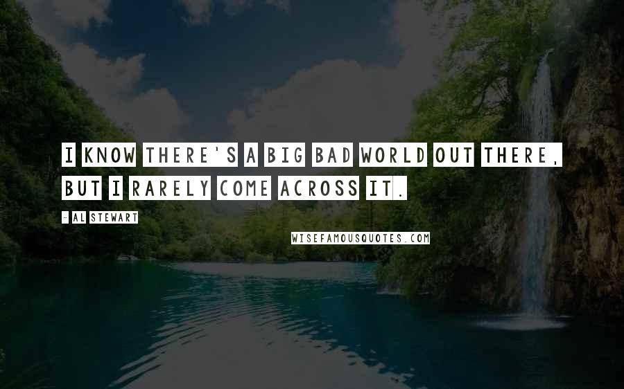 Al Stewart Quotes: I know there's a big bad world out there, but I rarely come across it.