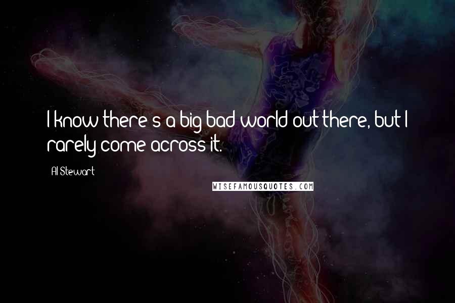 Al Stewart Quotes: I know there's a big bad world out there, but I rarely come across it.