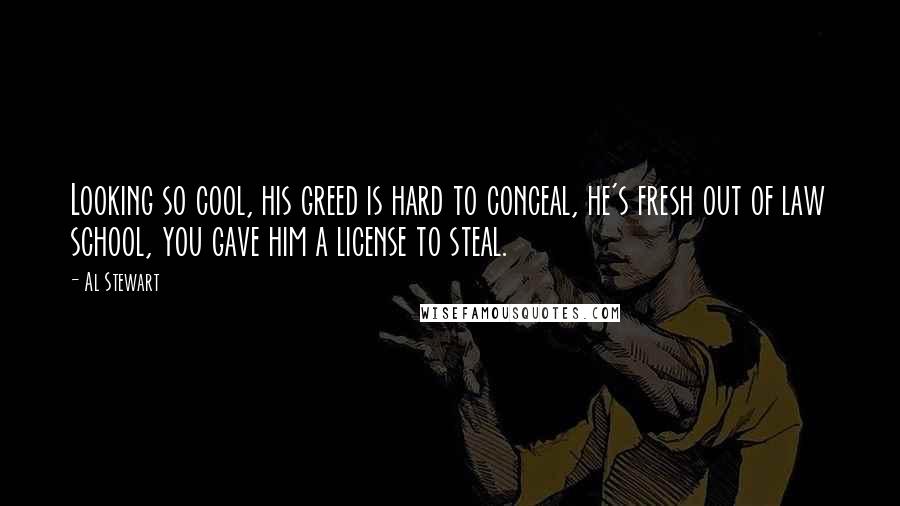 Al Stewart Quotes: Looking so cool, his greed is hard to conceal, he's fresh out of law school, you gave him a license to steal.