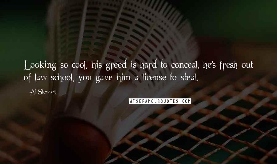 Al Stewart Quotes: Looking so cool, his greed is hard to conceal, he's fresh out of law school, you gave him a license to steal.