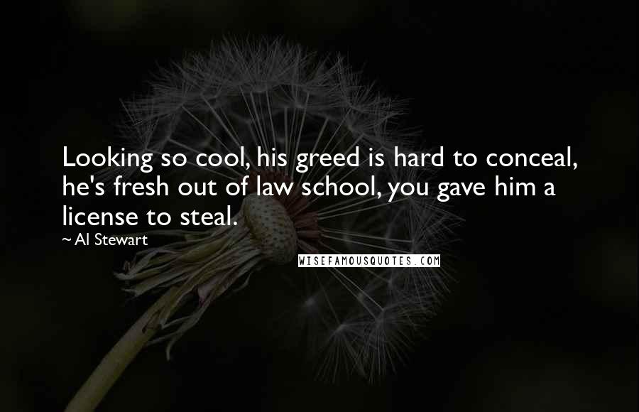 Al Stewart Quotes: Looking so cool, his greed is hard to conceal, he's fresh out of law school, you gave him a license to steal.