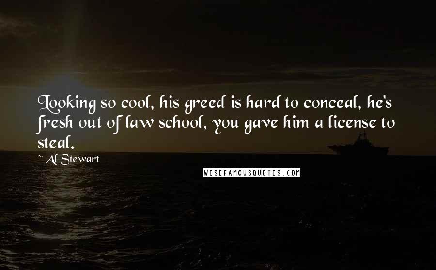 Al Stewart Quotes: Looking so cool, his greed is hard to conceal, he's fresh out of law school, you gave him a license to steal.